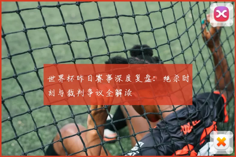 世界杯昨日赛事深度复盘：绝杀时刻与裁判争议全解读