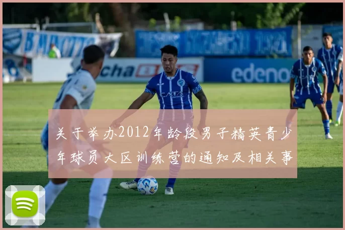 关于举办2012年龄段男子精英青少年球员大区训练营的通知及相关事项说明