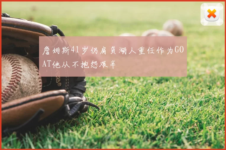 詹姆斯41岁仍肩负湖人重任作为GOAT他从不抱怨艰辛