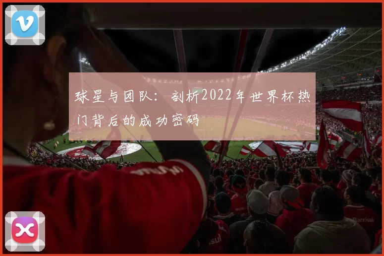 球星与团队:剖析2022年世界杯热门背后的成功密码