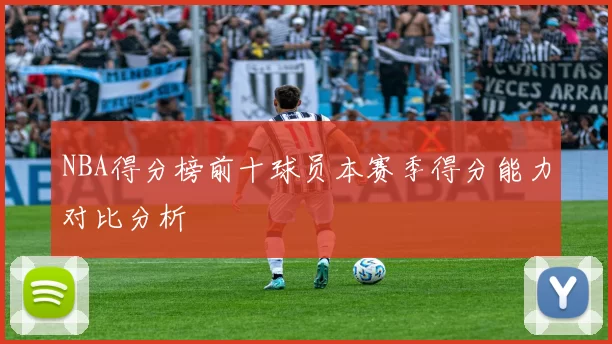 NBA得分榜前十球员本赛季得分能力对比分析