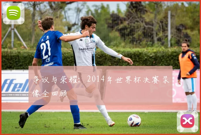 争议与荣耀:2014年世界杯决赛录像全回顾