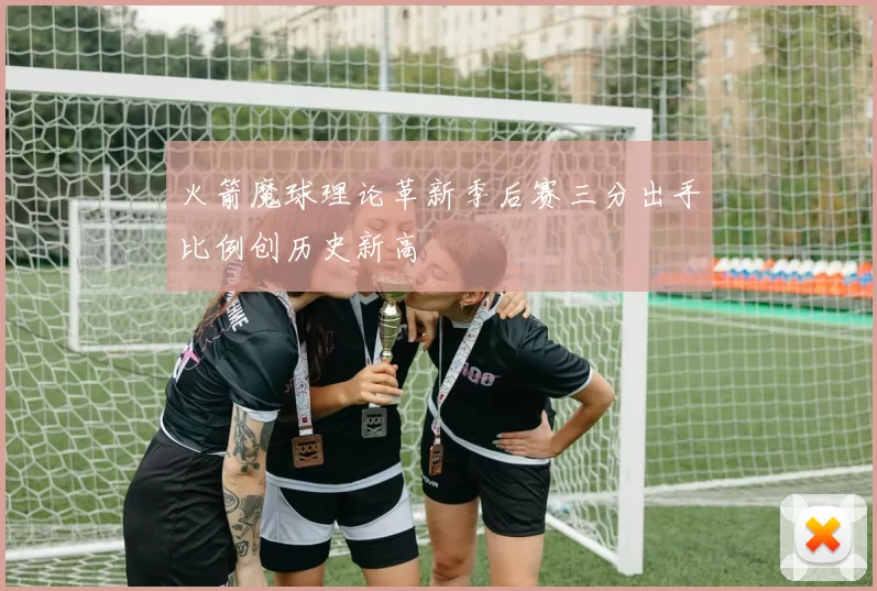 火箭魔球理论革新季后赛三分出手比例创历史新高