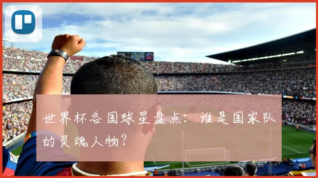 世界杯各国球星盘点：谁是国家队的灵魂人物？