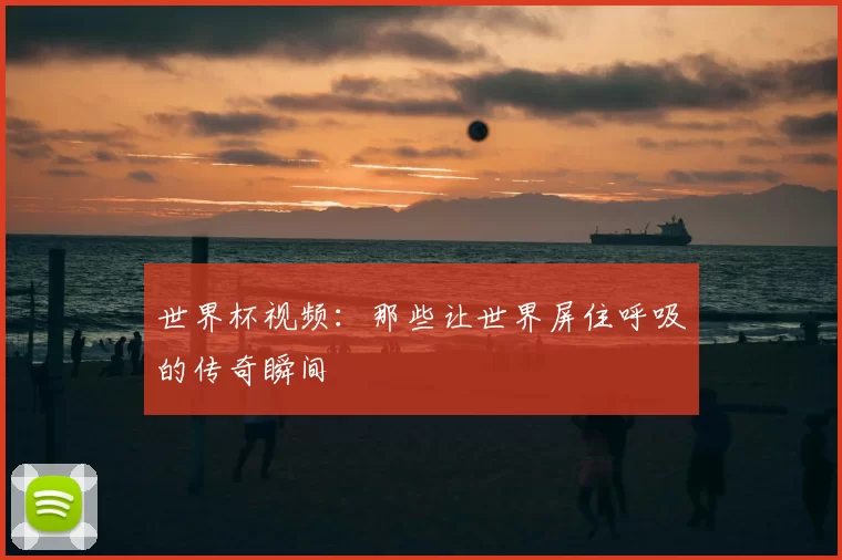 世界杯视频:那些让世界屏住呼吸的传奇瞬间