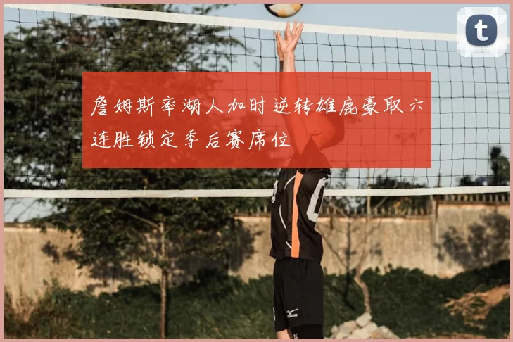 詹姆斯率湖人加时逆转雄鹿豪取六连胜锁定季后赛席位