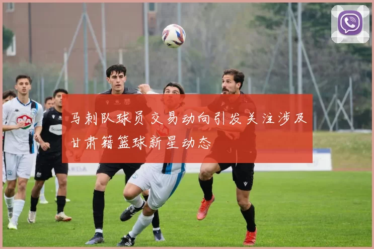 马刺队球员交易动向引发关注涉及甘肃籍篮球新星动态
