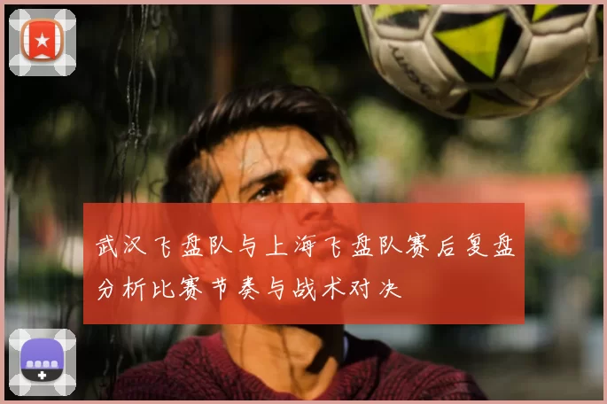 武汉飞盘队与上海飞盘队赛后复盘分析比赛节奏与战术对决