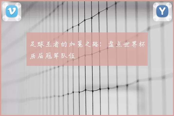足球王者的加冕之路：盘点世界杯历届冠军队伍