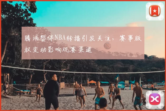 腾讯暂停NBA转播引发关注,赛事版权变动影响观赛渠道