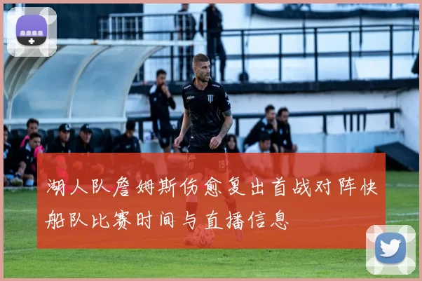 湖人队詹姆斯伤愈复出首战对阵快船队比赛时间与直播信息