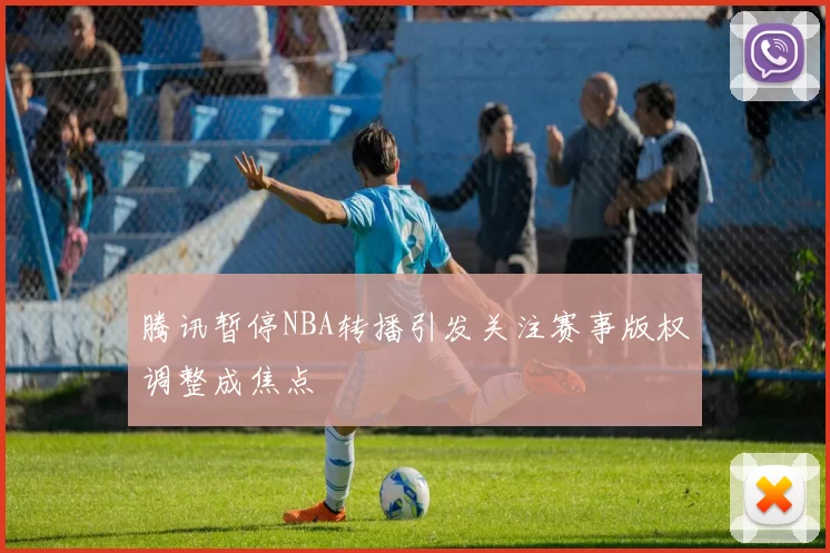 腾讯暂停NBA转播引发关注赛事版权调整成焦点