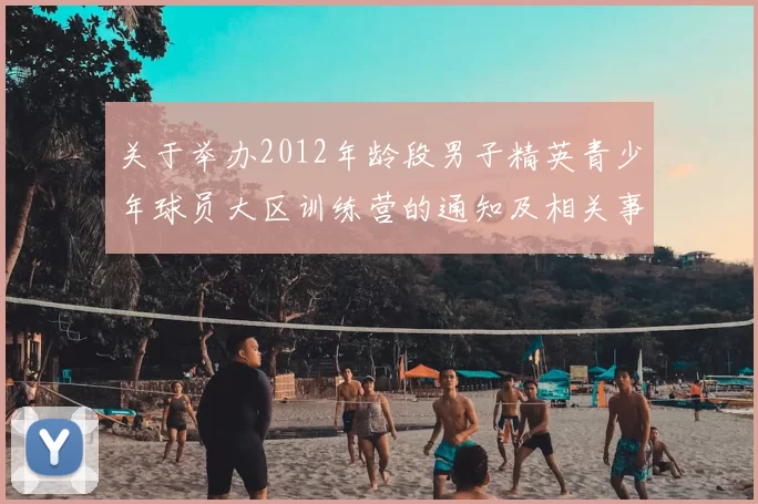 关于举办2012年龄段男子精英青少年球员大区训练营的通知及相关事项说明