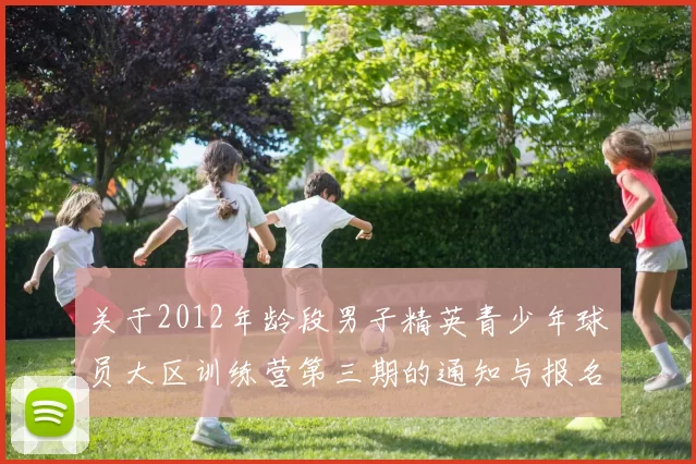 关于2012年龄段男子精英青少年球员大区训练营第三期的通知与报名事项