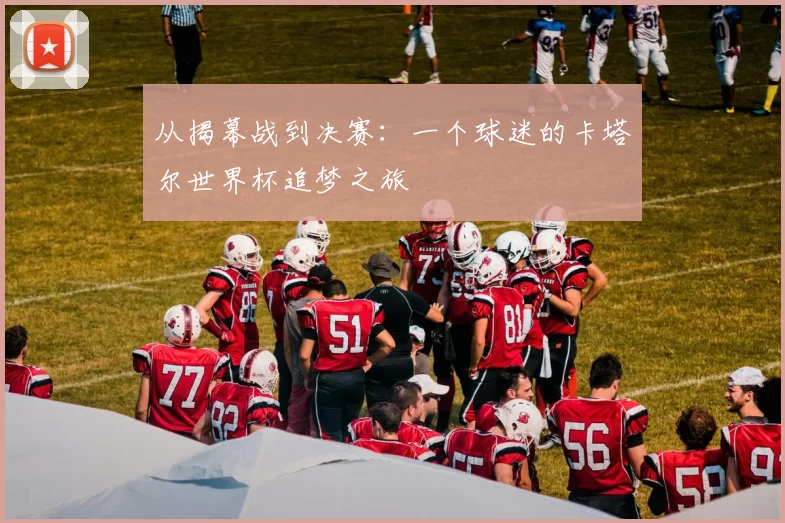 从揭幕战到决赛：一个球迷的卡塔尔世界杯追梦之旅