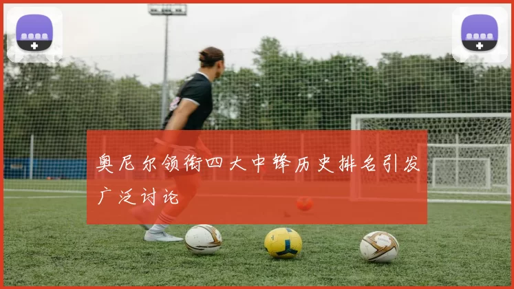 奥尼尔领衔四大中锋历史排名引发广泛讨论