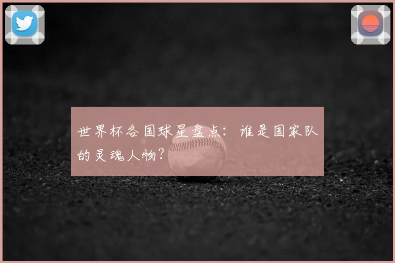 世界杯各国球星盘点：谁是国家队的灵魂人物？
