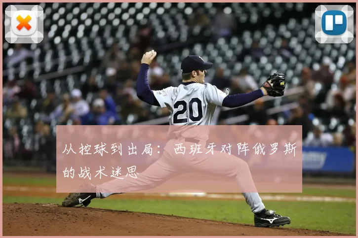 从控球到出局:西班牙对阵俄罗斯的战术迷思