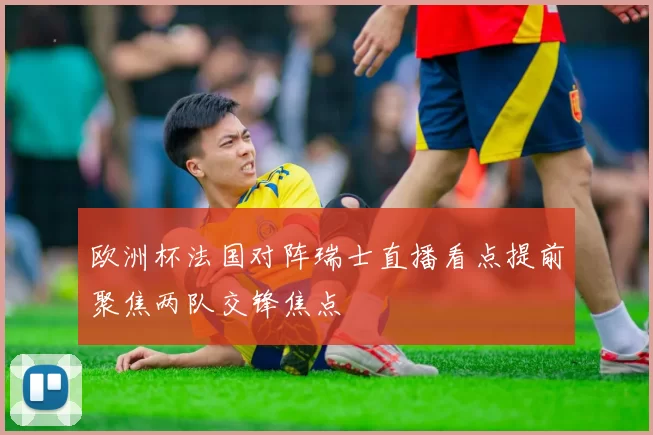 欧洲杯法国对阵瑞士直播看点提前聚焦两队交锋焦点