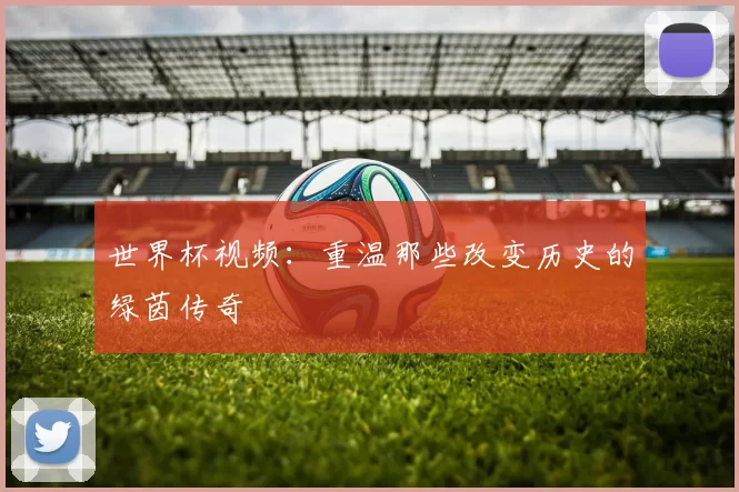 世界杯视频:重温那些改变历史的绿茵传奇