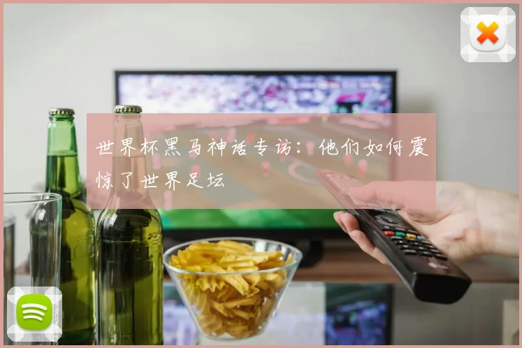 世界杯黑马神话专访:他们如何震惊了世界足坛