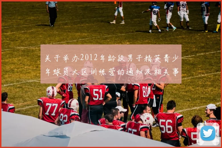 关于举办2012年龄段男子精英青少年球员大区训练营的通知及相关事项说明
