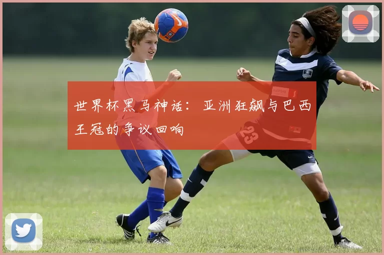 世界杯黑马神话:亚洲狂飙与巴西王冠的争议回响