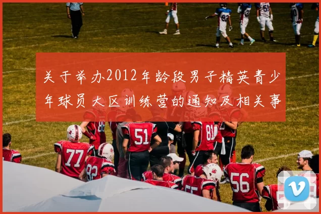 关于举办2012年龄段男子精英青少年球员大区训练营的通知及相关事项说明
