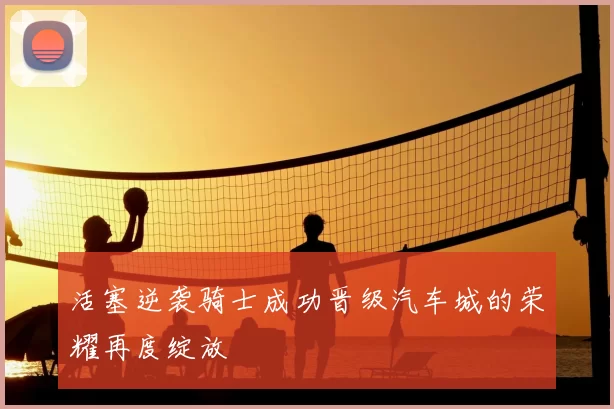 活塞逆袭骑士成功晋级汽车城的荣耀再度绽放