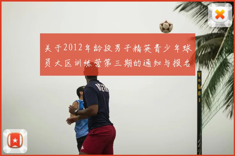 关于2012年龄段男子精英青少年球员大区训练营第三期的通知与报名事项