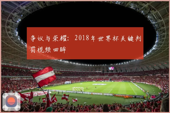 争议与荣耀:2018年世界杯关键判罚视频回眸