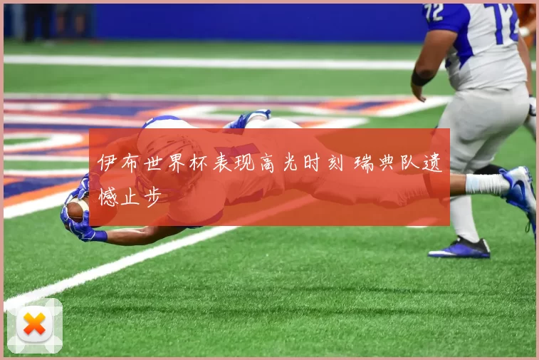 伊布世界杯表现高光时刻 瑞典队遗憾止步