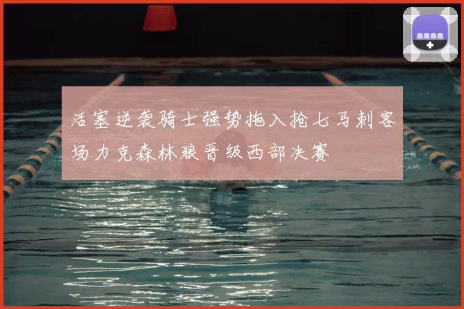 活塞逆袭骑士强势拖入抢七马刺客场力克森林狼晋级西部决赛