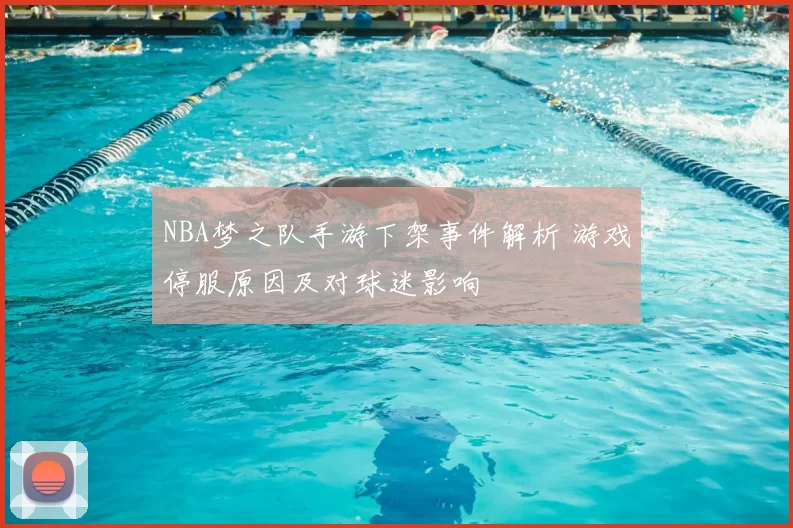 NBA梦之队手游下架事件解析 游戏停服原因及对球迷影响