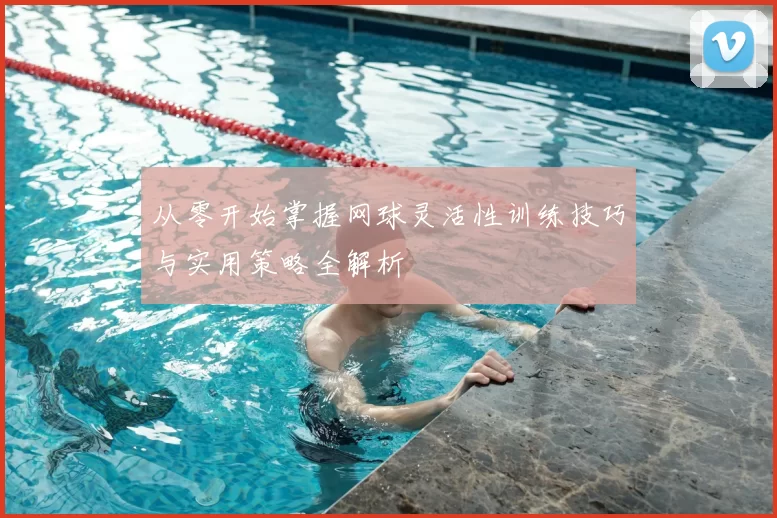 从零开始掌握网球灵活性训练技巧与实用策略全解析