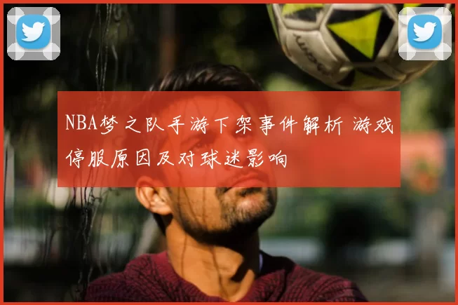 NBA梦之队手游下架事件解析 游戏停服原因及对球迷影响