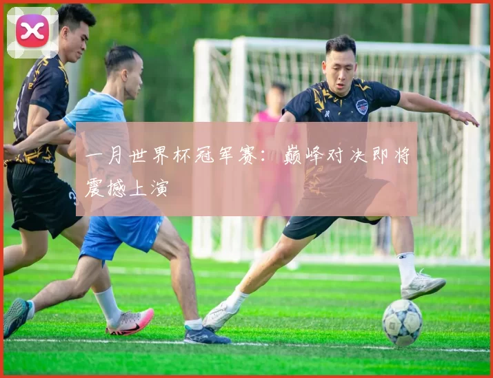 一月世界杯冠军赛:巅峰对决即将震撼上演