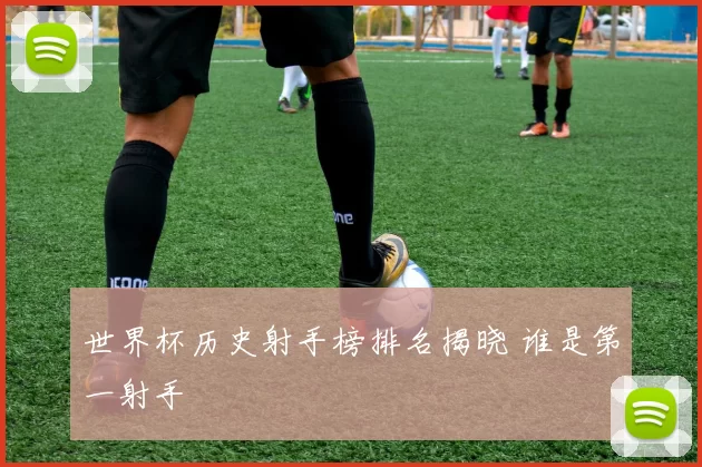 世界杯历史射手榜排名揭晓 谁是第一射手
