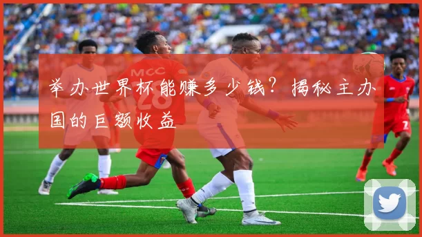 举办世界杯能赚多少钱?揭秘主办国的巨额收益