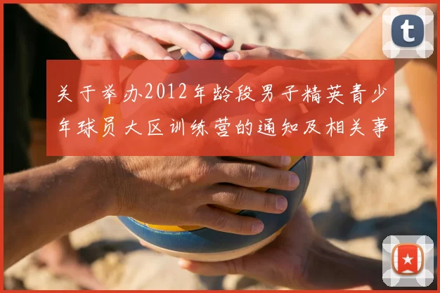 关于举办2012年龄段男子精英青少年球员大区训练营的通知及相关事项说明