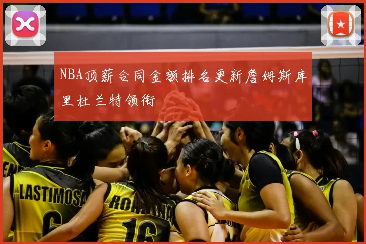 NBA顶薪合同金额排名更新詹姆斯库里杜兰特领衔