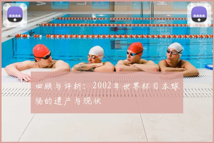回顾与评析：2002年世界杯日本球场的遗产与现状