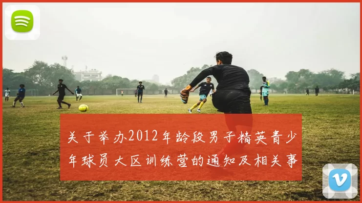 关于举办2012年龄段男子精英青少年球员大区训练营的通知及相关事项说明