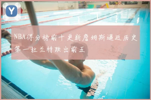 NBA得分榜前十更新詹姆斯逼近历史第一杜兰特跌出前五
