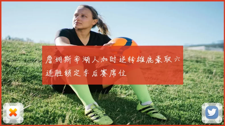 詹姆斯率湖人加时逆转雄鹿豪取六连胜锁定季后赛席位