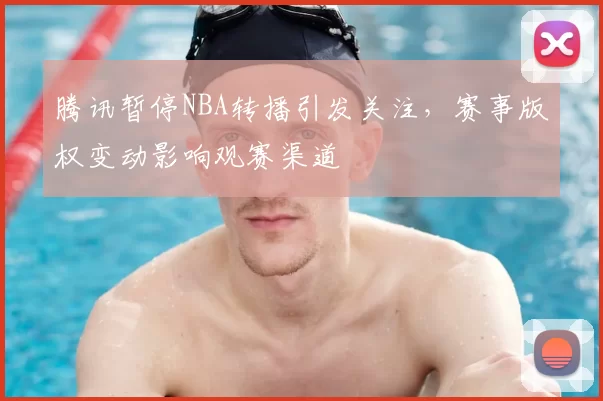 腾讯暂停NBA转播引发关注,赛事版权变动影响观赛渠道