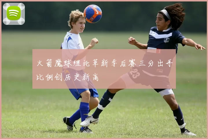 火箭魔球理论革新季后赛三分出手比例创历史新高