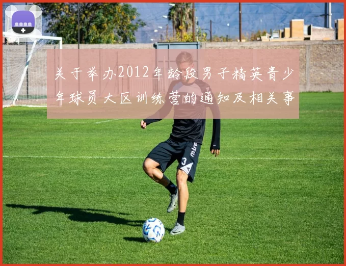 关于举办2012年龄段男子精英青少年球员大区训练营的通知及相关事项说明