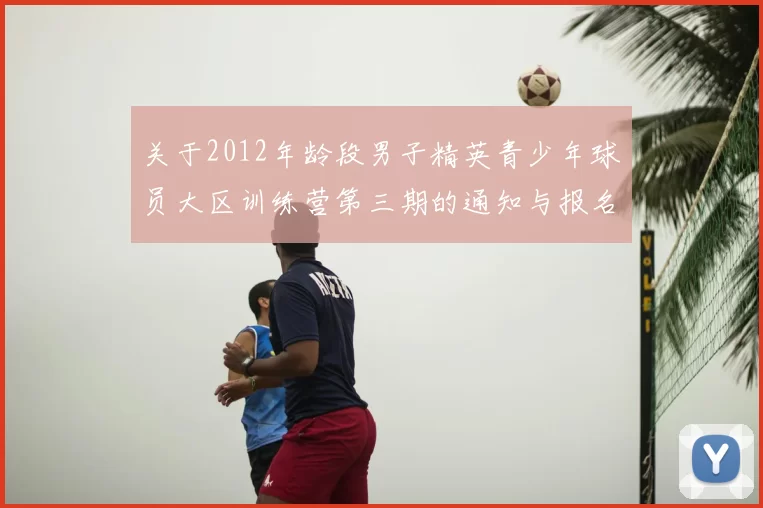 关于2012年龄段男子精英青少年球员大区训练营第三期的通知与报名事项