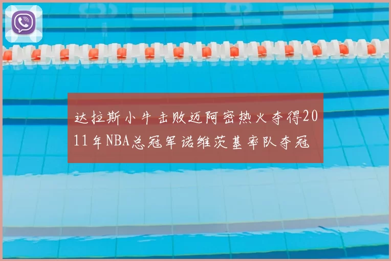 达拉斯小牛击败迈阿密热火夺得2011年NBA总冠军诺维茨基率队夺冠